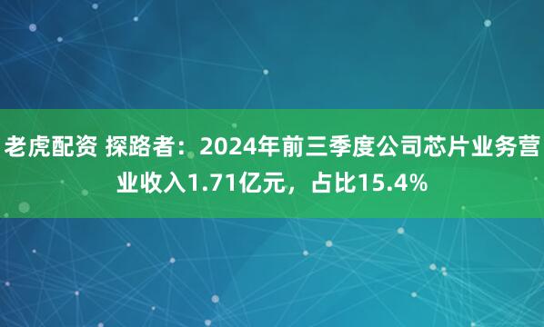 老虎配资 探路者：2024年前三季度公司芯片业务营业收入1.71亿元，占比15.4%