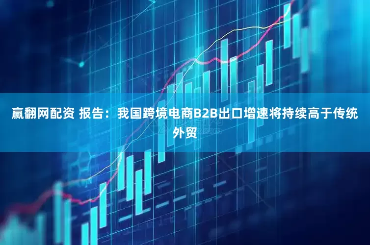 赢翻网配资 报告：我国跨境电商B2B出口增速将持续高于传统外贸