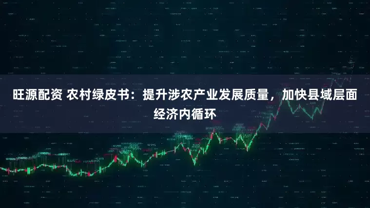 旺源配资 农村绿皮书：提升涉农产业发展质量，加快县域层面经济内循环