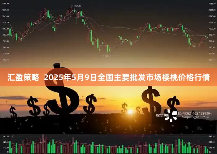 汇盈策略  2025年5月9日全国主要批发市场樱桃价格行情