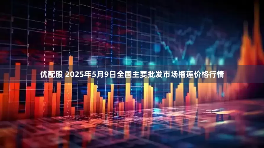 优配股 2025年5月9日全国主要批发市场榴莲价格行情