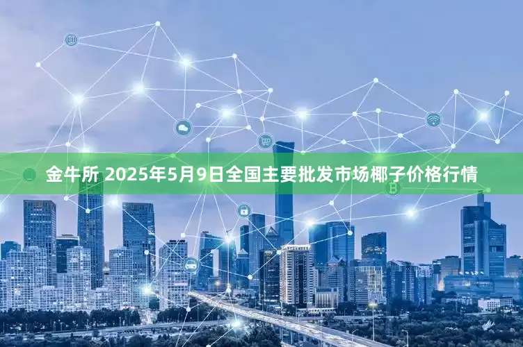 金牛所 2025年5月9日全国主要批发市场椰子价格行情