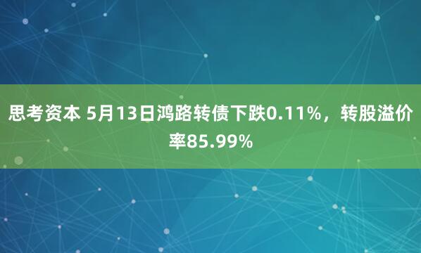 思考资本 5月13日鸿路转债下跌0.11%，转股溢价率85.99%