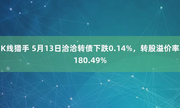 K线猎手 5月13日洽洽转债下跌0.14%，转股溢价率180.49%