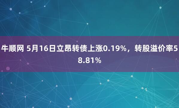 牛顺网 5月16日立昂转债上涨0.19%，转股溢价率58.81%