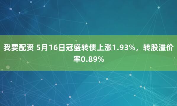 我要配资 5月16日冠盛转债上涨1.93%，转股溢价率0.89%