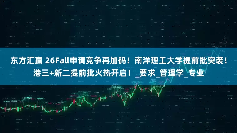 东方汇赢 26Fall申请竞争再加码！南洋理工大学提前批突袭！港三+新二提前批火热开启！_要求_管理学_专业