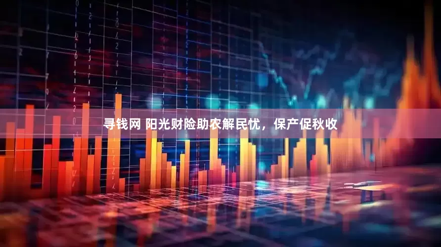 寻钱网 阳光财险助农解民忧，保产促秋收