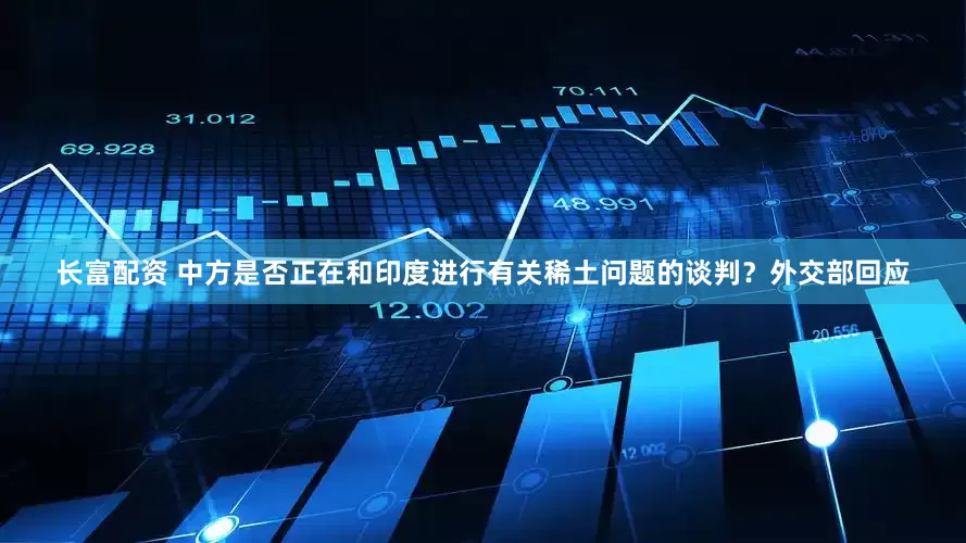 长富配资 中方是否正在和印度进行有关稀土问题的谈判？外交部回应
