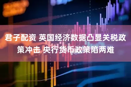 君子配资 英国经济数据凸显关税政策冲击 央行货币政策陷两难