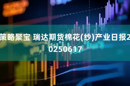 策略聚宝 瑞达期货棉花(纱)产业日报20250617