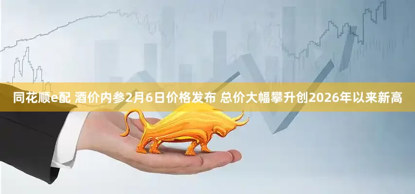 同花顺e配 酒价内参2月6日价格发布 总价大幅攀升创2026年以来新高