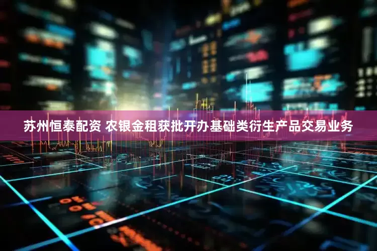 苏州恒泰配资 农银金租获批开办基础类衍生产品交易业务