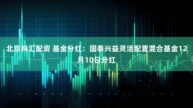 北京科汇配资 基金分红：国泰兴益灵活配置混合基金12月10日分红