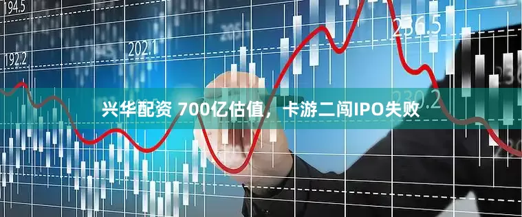 兴华配资 700亿估值，卡游二闯IPO失败