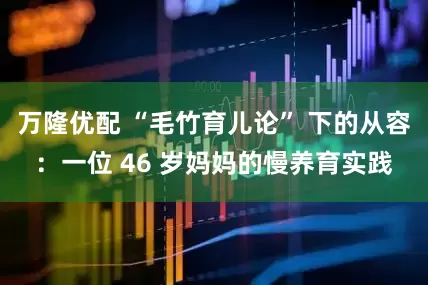 万隆优配 “毛竹育儿论” 下的从容：一位 46 岁妈妈的慢养育实践