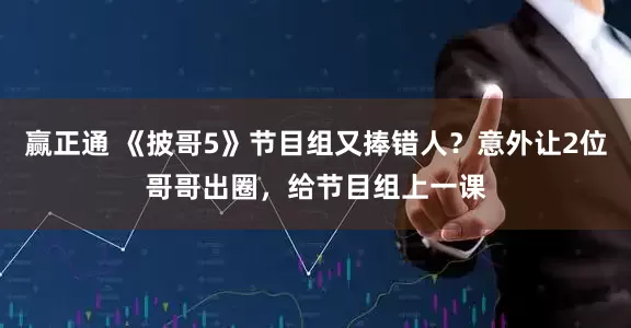 赢正通 《披哥5》节目组又捧错人？意外让2位哥哥出圈，给节目组上一课
