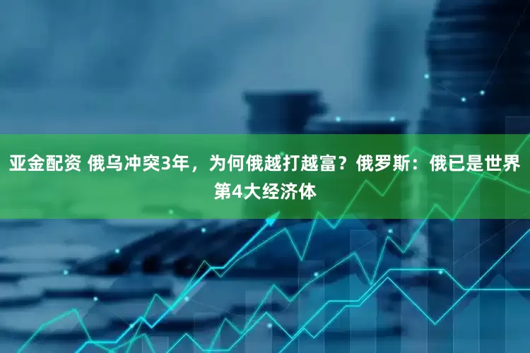 亚金配资 俄乌冲突3年，为何俄越打越富？俄罗斯：俄已是世界第4大经济体