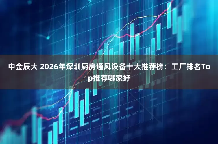 中金辰大 2026年深圳厨房通风设备十大推荐榜：工厂排名Top推荐哪家好