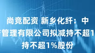 尚竞配资 新乡化纤：中原资产管理有限公司拟减持不超1%股份