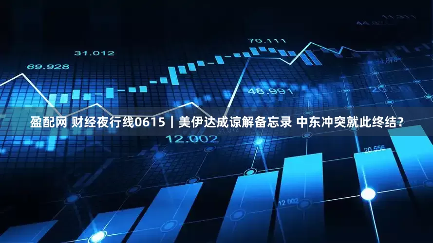 盈配网 财经夜行线0615｜美伊达成谅解备忘录 中东冲突就此终结？